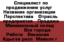 Специалист по продвижению услуг › Название организации ­ Перспектива › Отрасль предприятия ­ Продажи › Минимальный оклад ­ 40 000 - Все города Работа » Вакансии   . Адыгея респ.,Майкоп г.